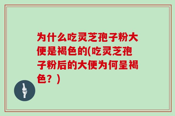 为什么吃灵芝孢子粉大便是褐色的(吃灵芝孢子粉后的大便为何呈褐色？)