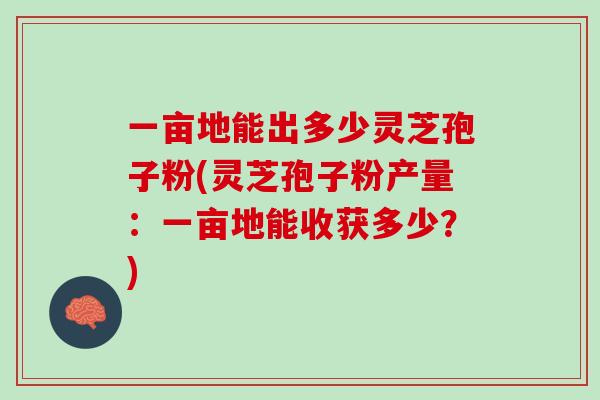 一亩地能出多少灵芝孢子粉(灵芝孢子粉产量:一亩地能收获多少?) 一亩地能出多少灵芝孢子粉(灵芝孢子粉产量:一亩地能收获多少?)