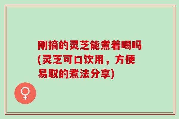 刚摘的灵芝能煮着喝吗(灵芝可口饮用,方便易取的煮法分享) 刚摘的灵芝能煮着喝吗(灵芝可口饮用,方便易取的煮法分享)