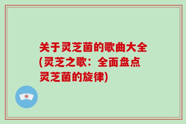 关于灵芝菌的歌曲大全(灵芝之歌:全面盘点灵芝菌的旋律) 关于灵芝菌的歌曲大全(灵芝之歌:全面盘点灵芝菌的旋律)
