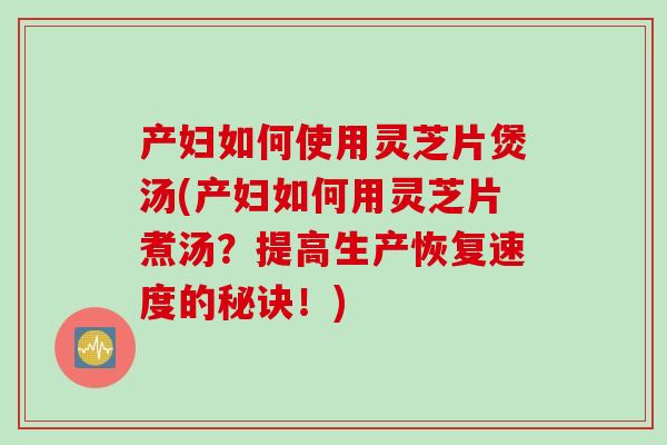 产妇如何使用灵芝片煲汤(产妇如何用灵芝片煮汤?提高生产恢复速度的秘诀!) 产妇如何使用灵芝片煲汤(产妇如何用灵芝片煮汤?提高生产恢复速度的秘诀!)