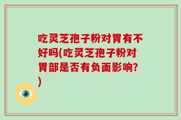 吃灵芝孢子粉对胃有不好吗(吃灵芝孢子粉对胃部是否有负面影响?) 吃灵芝孢子粉对胃有不好吗(吃灵芝孢子粉对胃部是否有负面影响?)