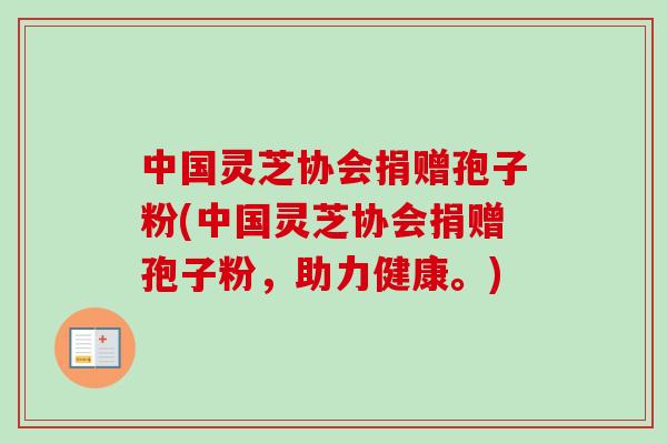 中国灵芝协会捐赠孢子粉(中国灵芝协会捐赠孢子粉,助力健康。) 中国灵芝协会捐赠孢子粉(中国灵芝协会捐赠孢子粉,助力健康。)