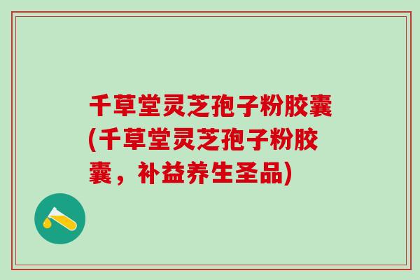 千草堂灵芝孢子粉胶囊(千草堂灵芝孢子粉胶囊，补益养生圣品)