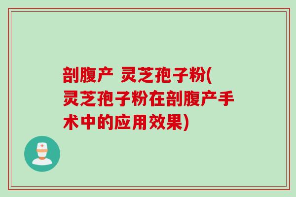 剖腹产 灵芝孢子粉(灵芝孢子粉在剖腹产手术中的应用效果) 剖腹产 灵芝孢子粉(灵芝孢子粉在剖腹产手术中的应用效果)