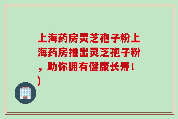 上海药房灵芝孢子粉上海药房推出灵芝孢子粉,助你拥有健康长寿!) 上海药房灵芝孢子粉上海药房推出灵芝孢子粉,助你拥有健康长寿!)