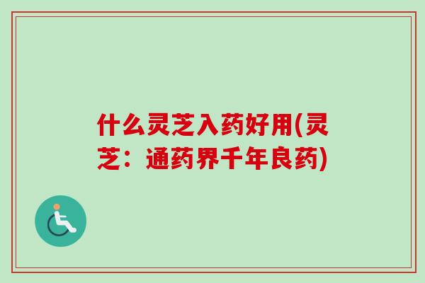 什么灵芝入药好用(灵芝:通药界千年良药) 什么灵芝入药好用(灵芝:通药界千年良药)