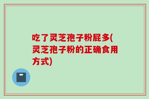 吃了灵芝孢子粉屁多(灵芝孢子粉的正确食用方式) 吃了灵芝孢子粉屁多(灵芝孢子粉的正确食用方式)