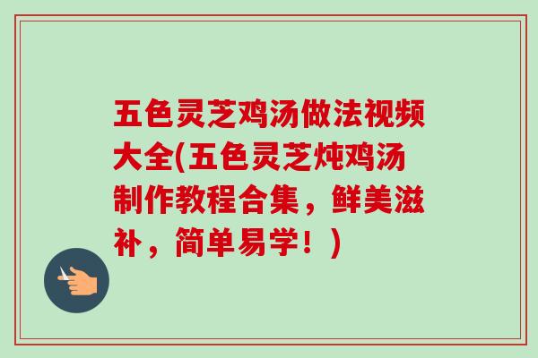 五色灵芝鸡汤做法视频大全(五色灵芝炖鸡汤制作教程合集,鲜美滋补,简单易学!) 五色灵芝鸡汤做法视频大全(五色灵芝炖鸡汤制作教程合集,鲜美滋补,简单易学!)
