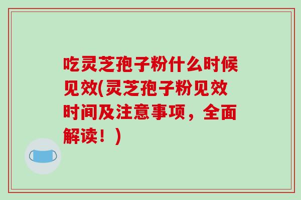 吃灵芝孢子粉什么时候见效(灵芝孢子粉见效时间及注意事项,全面解读!) 吃灵芝孢子粉什么时候见效(灵芝孢子粉见效时间及注意事项,全面解读!)