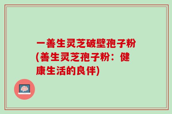 一善生灵芝破壁孢子粉(善生灵芝孢子粉:健康生活的良伴) 一善生灵芝破壁孢子粉(善生灵芝孢子粉:健康生活的良伴)