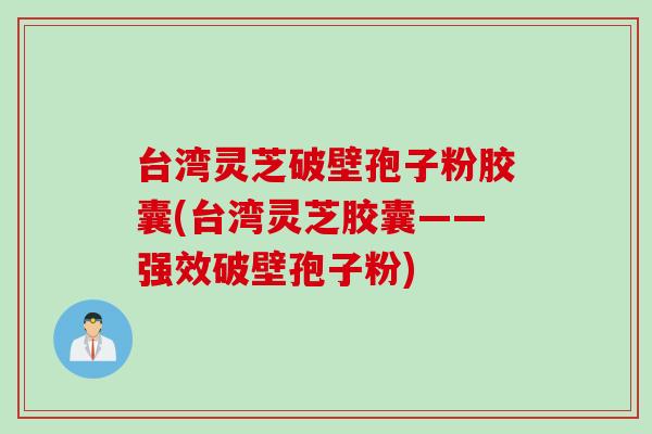 台湾灵芝破壁孢子粉胶囊(台湾灵芝胶囊——强效破壁孢子粉) 台湾灵芝破壁孢子粉胶囊(台湾灵芝胶囊——强效破壁孢子粉)