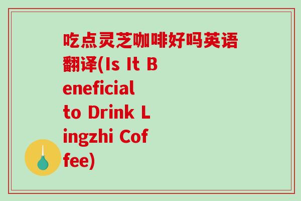 吃点灵芝咖啡好吗英语翻译(Is It Beneficial to Drink Lingzhi Coffee) 吃点灵芝咖啡好吗英语翻译(Is It Beneficial to Drink Lingzhi Coffee)