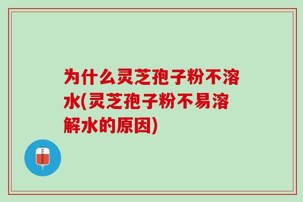 为什么灵芝孢子粉不溶水(灵芝孢子粉不易溶解水的原因) 为什么灵芝孢子粉不溶水(灵芝孢子粉不易溶解水的原因)