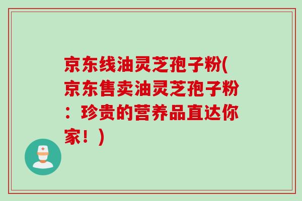 京东线油灵芝孢子粉(京东售卖油灵芝孢子粉：珍贵的营养品直达你家！)