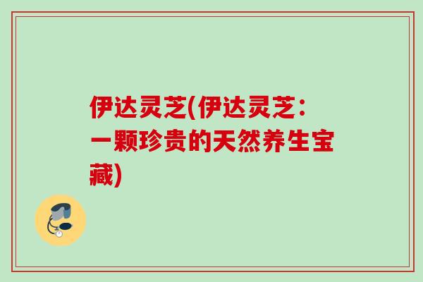 伊达灵芝(伊达灵芝:一颗珍贵的天然养生宝藏) 伊达灵芝(伊达灵芝:一颗珍贵的天然养生宝藏)