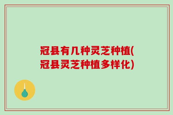 冠县有几种灵芝种植(冠县灵芝种植多样化)
