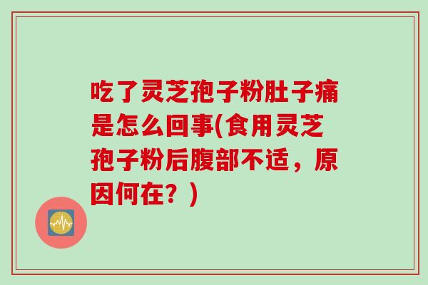吃了灵芝孢子粉肚子痛是怎么回事(食用灵芝孢子粉后腹部不适,原因何在?) 吃了灵芝孢子粉肚子痛是怎么回事(食用灵芝孢子粉后腹部不适,原因何在?)