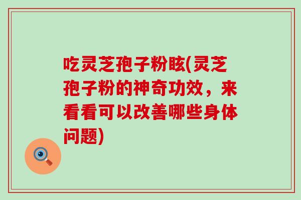 吃灵芝孢子粉眩(灵芝孢子粉的神奇功效，来看看可以改善哪些身体问题)