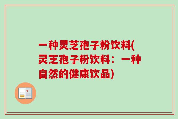 一种灵芝孢子粉饮料(灵芝孢子粉饮料:一种自然的健康饮品) 一种灵芝孢子粉饮料(灵芝孢子粉饮料:一种自然的健康饮品)