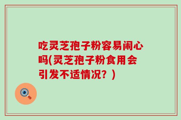 吃灵芝孢子粉容易闹心吗(灵芝孢子粉食用会引发不适情况?) 吃灵芝孢子粉容易闹心吗(灵芝孢子粉食用会引发不适情况?)