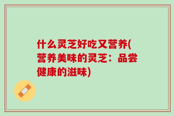 什么灵芝好吃又营养(营养美味的灵芝:品尝健康的滋味) 什么灵芝好吃又营养(营养美味的灵芝:品尝健康的滋味)