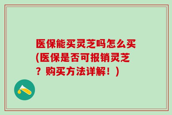 医保能买灵芝吗怎么买(医保是否可报销灵芝?购买方法详解!) 医保能买灵芝吗怎么买(医保是否可报销灵芝?购买方法详解!)