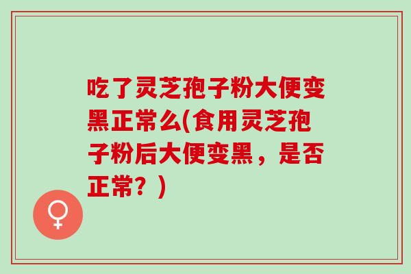 吃了灵芝孢子粉大便变黑正常么(食用灵芝孢子粉后大便变黑,是否正常?) 吃了灵芝孢子粉大便变黑正常么(食用灵芝孢子粉后大便变黑,是否正常?)