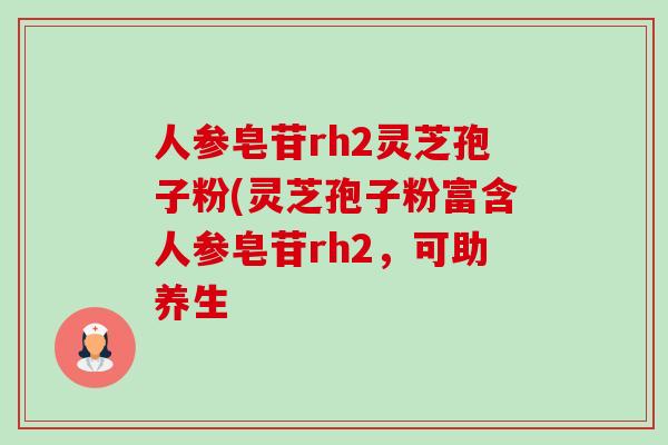 人参皂苷rh2灵芝孢子粉(灵芝孢子粉富含人参皂苷rh2，可助养生