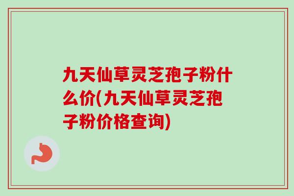 九天仙草灵芝孢子粉什么价(九天仙草灵芝孢子粉价格查询) 九天仙草灵芝孢子粉什么价(九天仙草灵芝孢子粉价格查询)