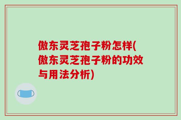 傲东灵芝孢子粉怎样(傲东灵芝孢子粉的功效与用法分析) 傲东灵芝孢子粉怎样(傲东灵芝孢子粉的功效与用法分析)
