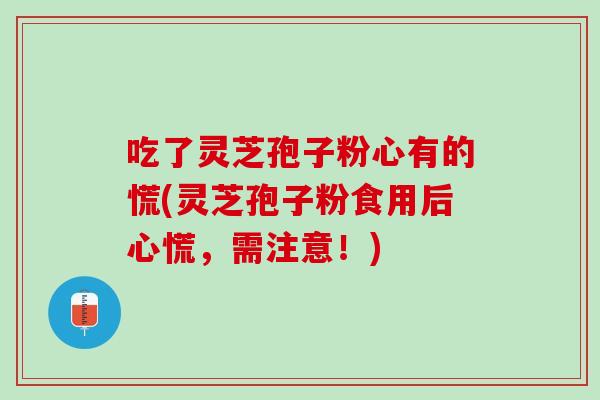 吃了灵芝孢子粉心有的慌(灵芝孢子粉食用后心慌,需注意!) 吃了灵芝孢子粉心有的慌(灵芝孢子粉食用后心慌,需注意!)