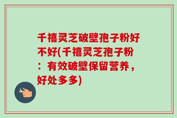 千禧灵芝破壁孢子粉好不好(千禧灵芝孢子粉:有效破壁保留营养,好处多多) 千禧灵芝破壁孢子粉好不好(千禧灵芝孢子粉:有效破壁保留营养,好处多多)