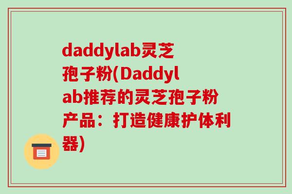 daddylab灵芝孢子粉(Daddylab推荐的灵芝孢子粉产品:打造健康护体利器) daddylab灵芝孢子粉(Daddylab推荐的灵芝孢子粉产品:打造健康护体利器)