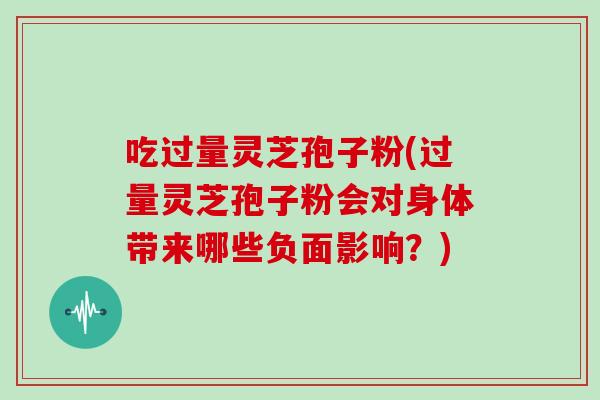 吃过量灵芝孢子粉(过量灵芝孢子粉会对身体带来哪些负面影响？)