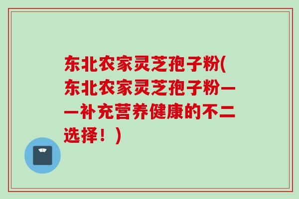 东北农家灵芝孢子粉(东北农家灵芝孢子粉——补充营养健康的不二选择!) 东北农家灵芝孢子粉(东北农家灵芝孢子粉——补充营养健康的不二选择!)