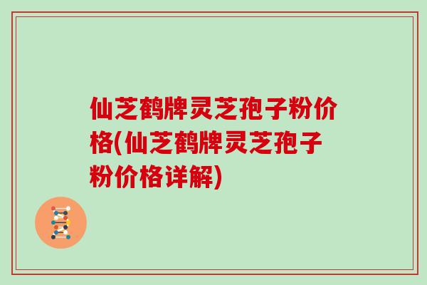 仙芝鹤牌灵芝孢子粉价格(仙芝鹤牌灵芝孢子粉价格详解)