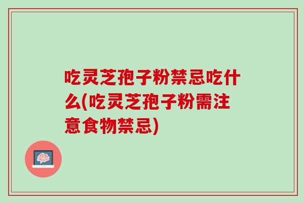 吃灵芝孢子粉禁忌吃什么(吃灵芝孢子粉需注意食物禁忌) 吃灵芝孢子粉禁忌吃什么(吃灵芝孢子粉需注意食物禁忌)