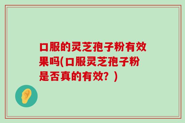 口服的灵芝孢子粉有效果吗(口服灵芝孢子粉是否真的有效？)