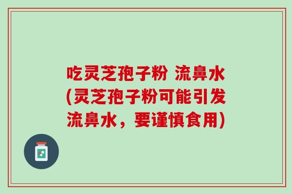 吃灵芝孢子粉 流鼻水(灵芝孢子粉可能引发流鼻水,要谨慎食用) 吃灵芝孢子粉 流鼻水(灵芝孢子粉可能引发流鼻水,要谨慎食用)