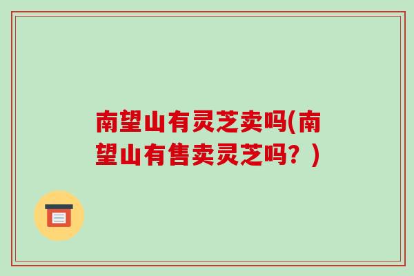 南望山有灵芝卖吗(南望山有售卖灵芝吗?) 南望山有灵芝卖吗(南望山有售卖灵芝吗?)