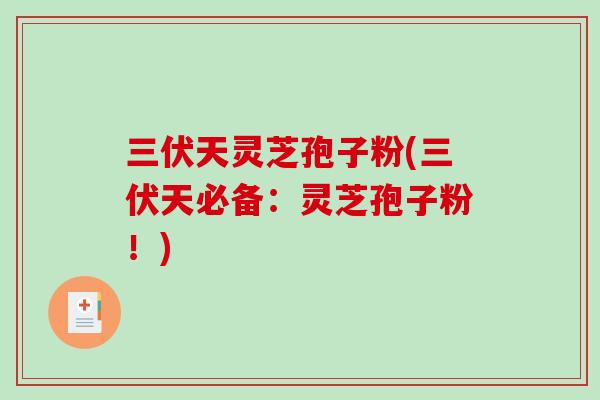三伏天灵芝孢子粉(三伏天必备:灵芝孢子粉!) 三伏天灵芝孢子粉(三伏天必备:灵芝孢子粉!)
