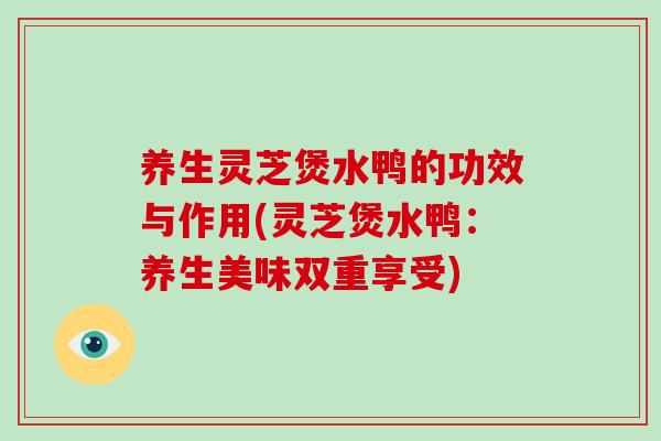 养生灵芝煲水鸭的功效与作用(灵芝煲水鸭:养生美味双重享受) 养生灵芝煲水鸭的功效与作用(灵芝煲水鸭:养生美味双重享受)