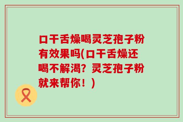 口干舌燥喝灵芝孢子粉有效果吗(口干舌燥还喝不解渴?灵芝孢子粉就来帮你!) 口干舌燥喝灵芝孢子粉有效果吗(口干舌燥还喝不解渴?灵芝孢子粉就来帮你!)