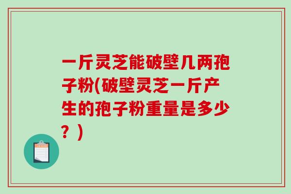 一斤灵芝能破壁几两孢子粉(破壁灵芝一斤产生的孢子粉重量是多少?) 一斤灵芝能破壁几两孢子粉(破壁灵芝一斤产生的孢子粉重量是多少?)