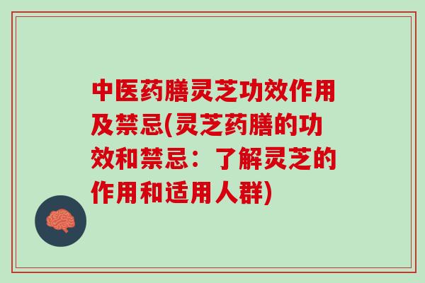 中医药膳灵芝功效作用及禁忌(灵芝药膳的功效和禁忌：了解灵芝的作用和适用人群)