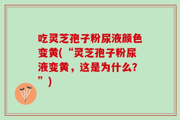 吃灵芝孢子粉尿液颜色变黄(“灵芝孢子粉尿液变黄,这是为什么?”) 吃灵芝孢子粉尿液颜色变黄(“灵芝孢子粉尿液变黄,这是为什么?”)