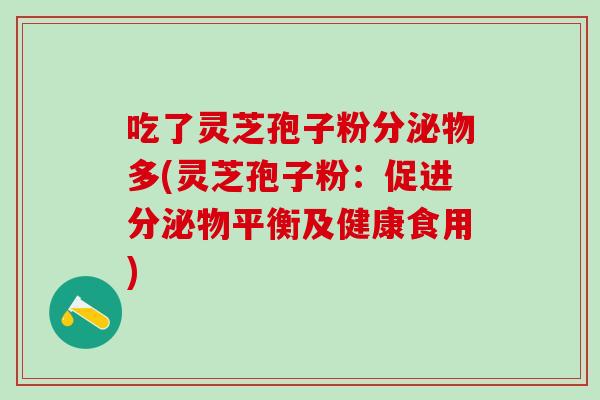 吃了灵芝孢子粉分泌物多(灵芝孢子粉:促进分泌物平衡及健康食用) 吃了灵芝孢子粉分泌物多(灵芝孢子粉:促进分泌物平衡及健康食用)