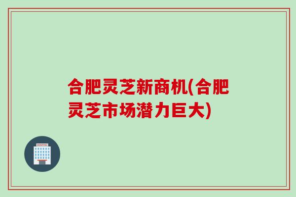 合肥灵芝新商机(合肥灵芝市场潜力巨大) 合肥灵芝新商机(合肥灵芝市场潜力巨大)
