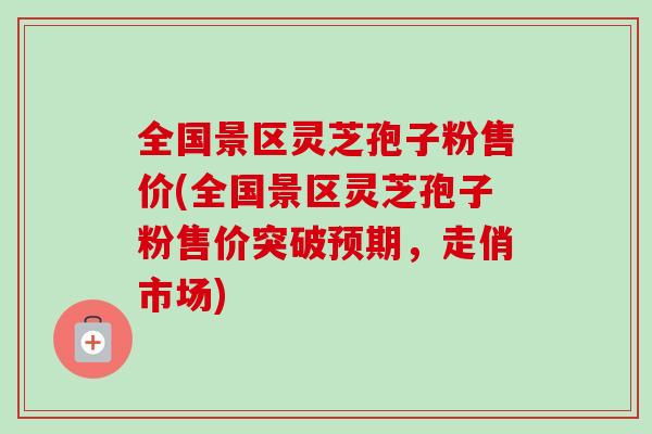 全国景区灵芝孢子粉售价(全国景区灵芝孢子粉售价突破预期,走俏市场) 全国景区灵芝孢子粉售价(全国景区灵芝孢子粉售价突破预期,走俏市场)